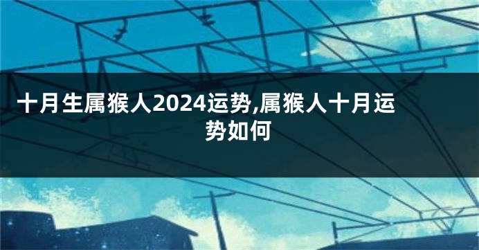 十月生属猴人2024运势,属猴人十月运势如何