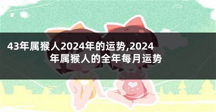 43年属猴人2024年的运势,2024年属猴人的全年每月运势