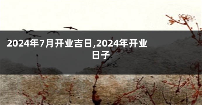 2024年7月开业吉日,2024年开业日子