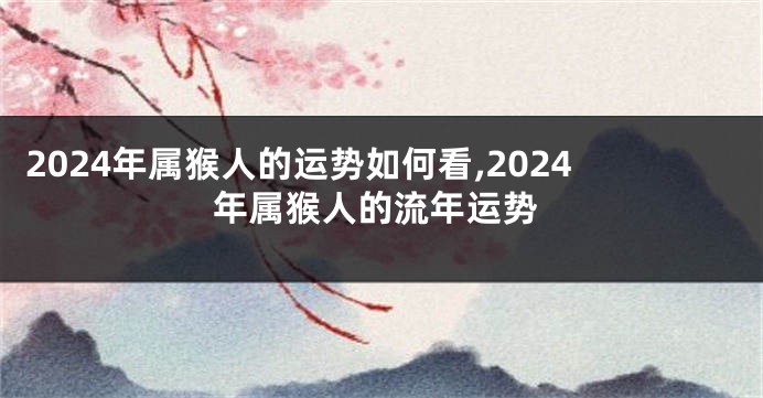 2024年属猴人的运势如何看,2024年属猴人的流年运势