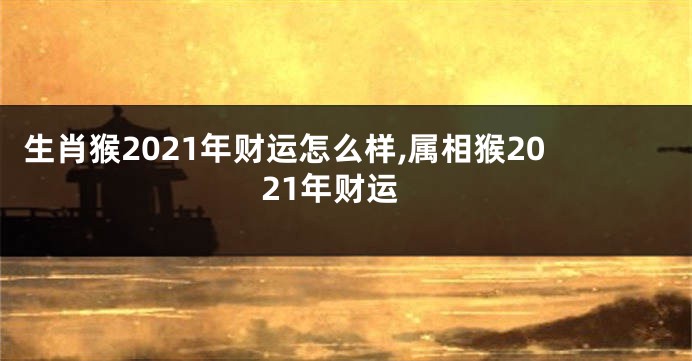 生肖猴2021年财运怎么样,属相猴2021年财运