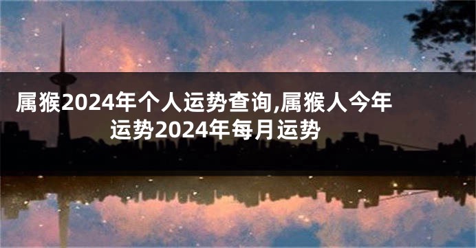 属猴2024年个人运势查询,属猴人今年运势2024年每月运势