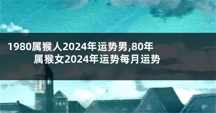 1980属猴人2024年运势男,80年属猴女2024年运势每月运势