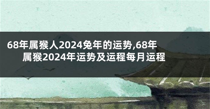 68年属猴人2024兔年的运势,68年属猴2024年运势及运程每月运程