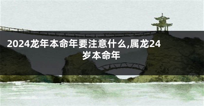 2024龙年本命年要注意什么,属龙24岁本命年