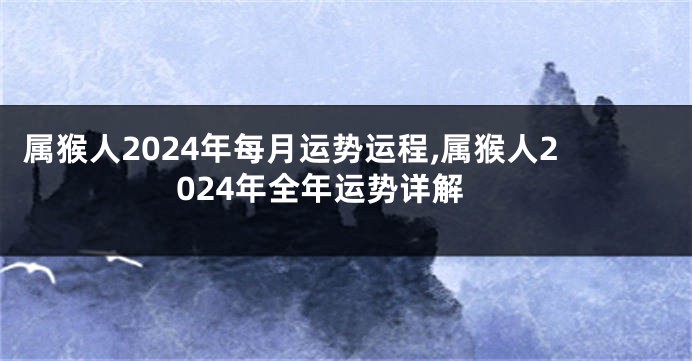 属猴人2024年每月运势运程,属猴人2024年全年运势详解