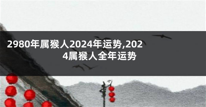 2980年属猴人2024年运势,2024属猴人全年运势