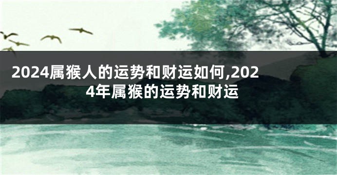 2024属猴人的运势和财运如何,2024年属猴的运势和财运