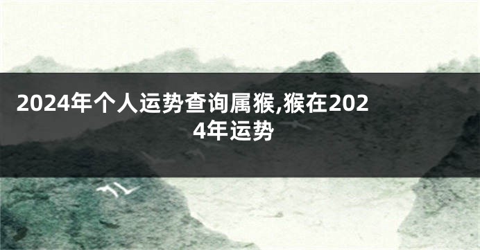 2024年个人运势查询属猴,猴在2024年运势