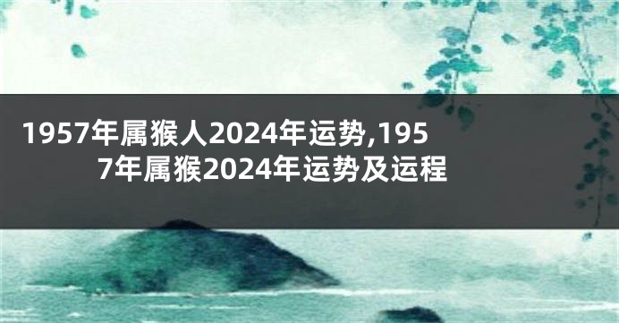 1957年属猴人2024年运势,1957年属猴2024年运势及运程