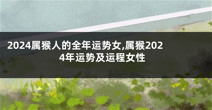 2024属猴人的全年运势女,属猴2024年运势及运程女性