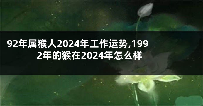 92年属猴人2024年工作运势,1992年的猴在2024年怎么样