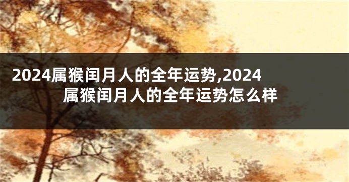 2024属猴闰月人的全年运势,2024属猴闰月人的全年运势怎么样