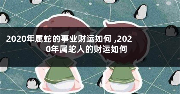 2020年属蛇的事业财运如何 ,2020年属蛇人的财运如何