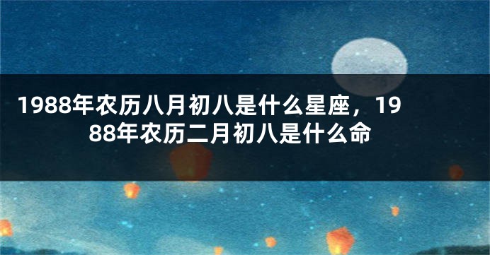 1988年农历八月初八是什么星座，1988年农历二月初八是什么命