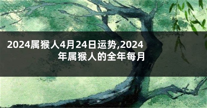 2024属猴人4月24日运势,2024年属猴人的全年每月