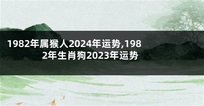 1982年属猴人2024年运势,1982年生肖狗2023年运势