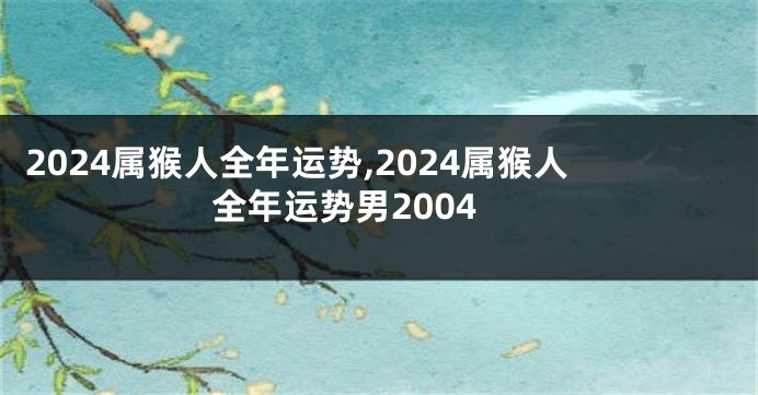 2024属猴人全年运势,2024属猴人全年运势男2004