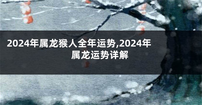 2024年属龙猴人全年运势,2024年属龙运势详解