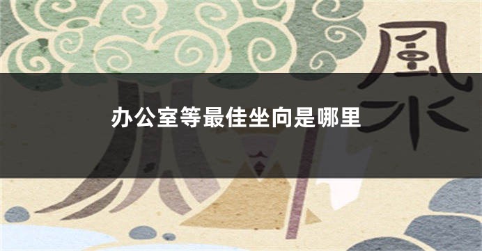 办公室等最佳坐向是哪里