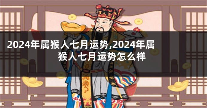 2024年属猴人七月运势,2024年属猴人七月运势怎么样