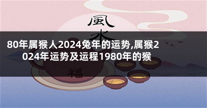 80年属猴人2024兔年的运势,属猴2024年运势及运程1980年的猴