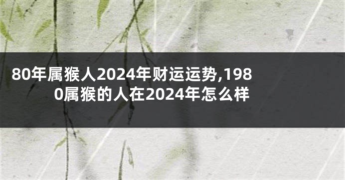 80年属猴人2024年财运运势,1980属猴的人在2024年怎么样