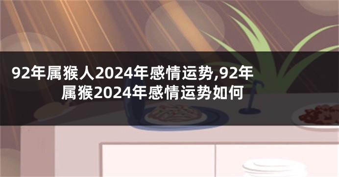 92年属猴人2024年感情运势,92年属猴2024年感情运势如何