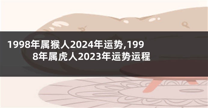 1998年属猴人2024年运势,1998年属虎人2023年运势运程