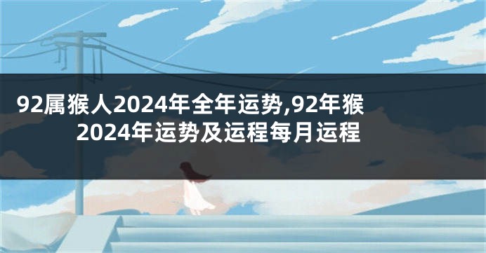 92属猴人2024年全年运势,92年猴2024年运势及运程每月运程