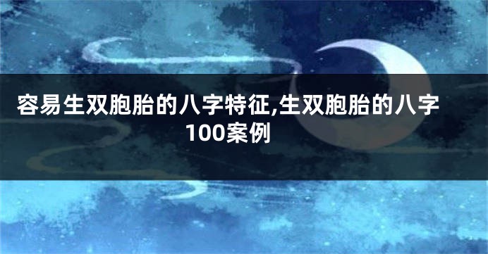 容易生双胞胎的八字特征,生双胞胎的八字100案例