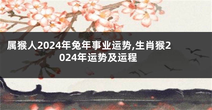 属猴人2024年兔年事业运势,生肖猴2024年运势及运程