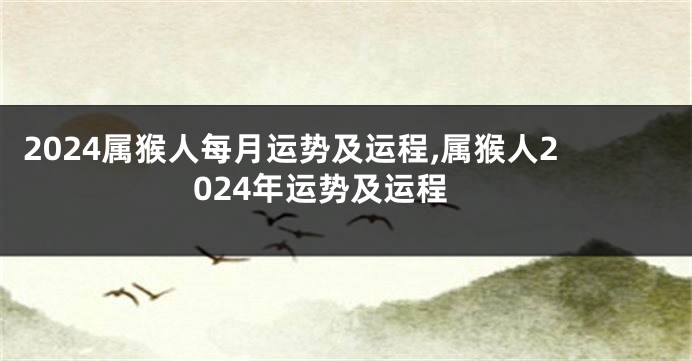 2024属猴人每月运势及运程,属猴人2024年运势及运程