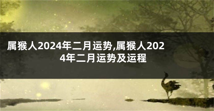 属猴人2024年二月运势,属猴人2024年二月运势及运程