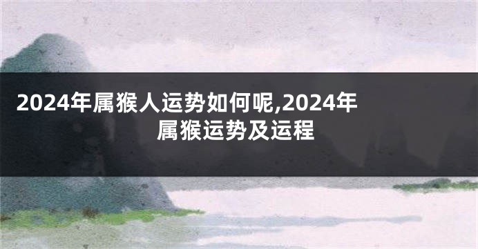 2024年属猴人运势如何呢,2024年属猴运势及运程