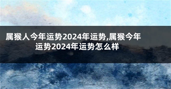 属猴人今年运势2024年运势,属猴今年运势2024年运势怎么样