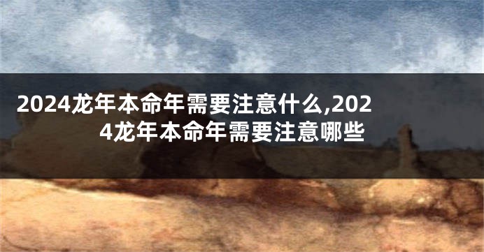 2024龙年本命年需要注意什么,2024龙年本命年需要注意哪些