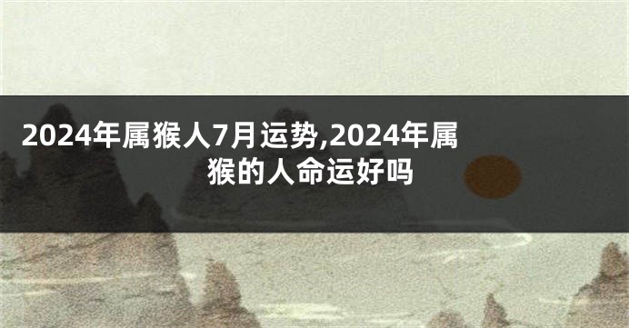 2024年属猴人7月运势,2024年属猴的人命运好吗