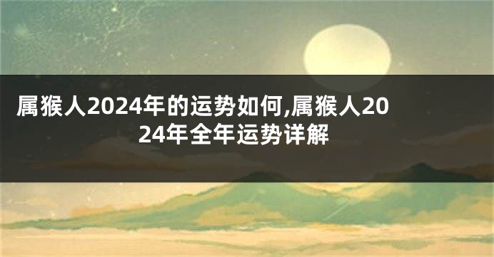 属猴人2024年的运势如何,属猴人2024年全年运势详解