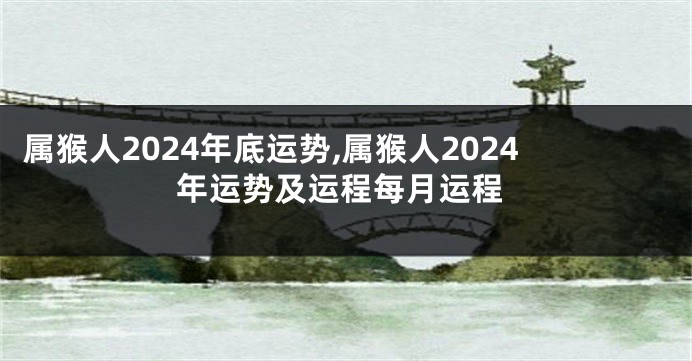 属猴人2024年底运势,属猴人2024年运势及运程每月运程