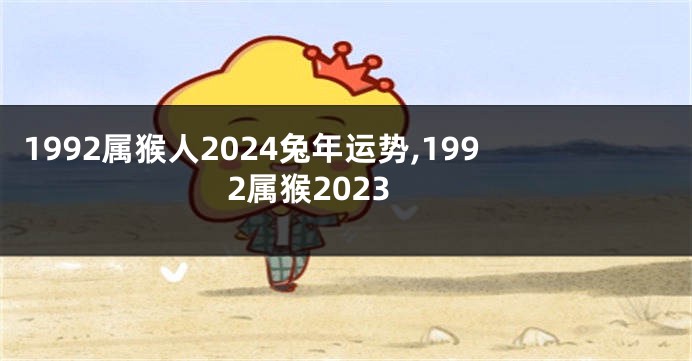 1992属猴人2024兔年运势,1992属猴2023