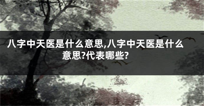 八字中天医是什么意思,八字中天医是什么意思?代表哪些?