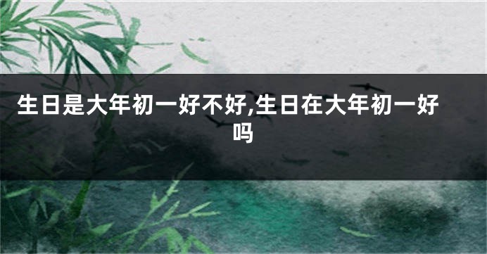 生日是大年初一好不好,生日在大年初一好吗