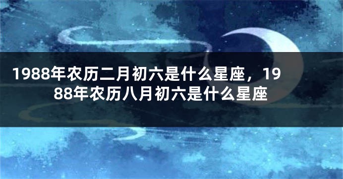 1988年农历二月初六是什么星座，1988年农历八月初六是什么星座