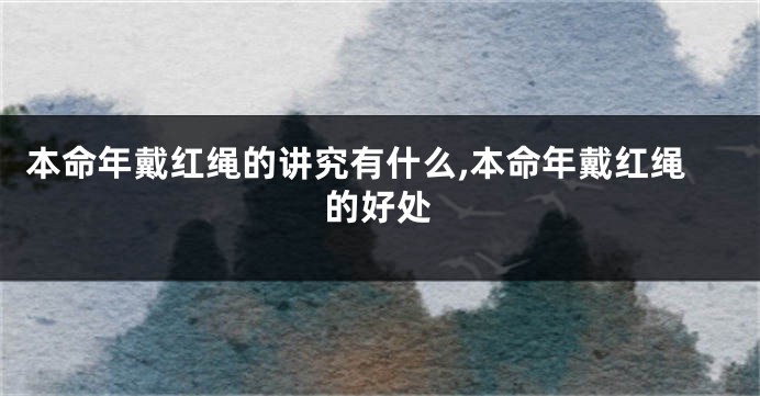 本命年戴红绳的讲究有什么,本命年戴红绳的好处