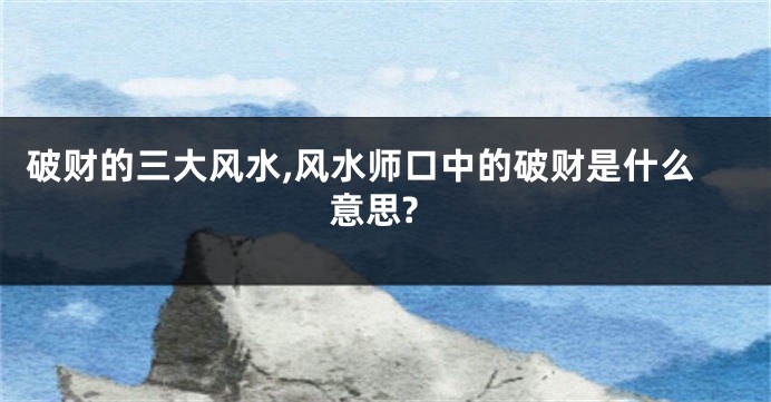 破财的三大风水,风水师口中的破财是什么意思?