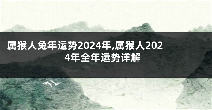 属猴人兔年运势2024年,属猴人2024年全年运势详解