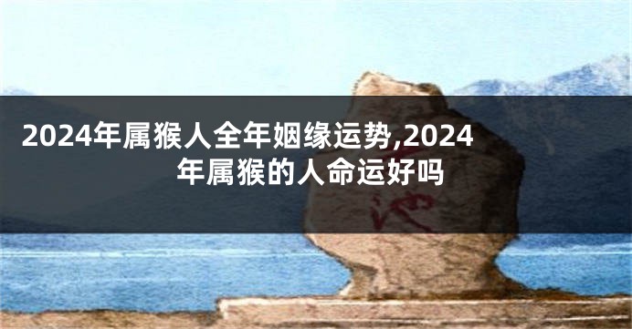 2024年属猴人全年姻缘运势,2024年属猴的人命运好吗