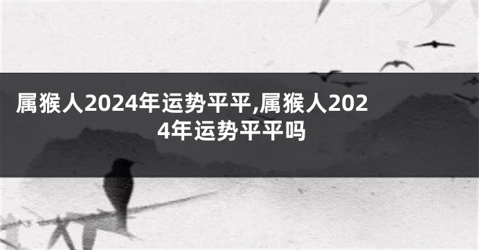 属猴人2024年运势平平,属猴人2024年运势平平吗