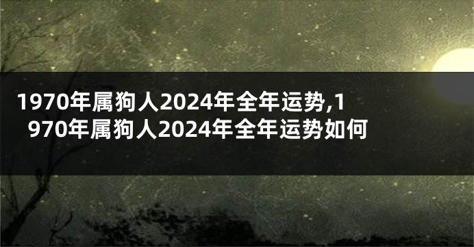 1970年属狗人2024年全年运势,1970年属狗人2024年全年运势如何